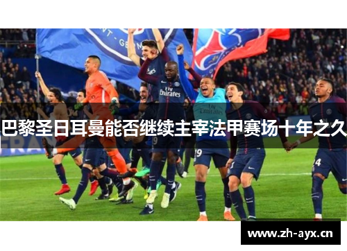 巴黎圣日耳曼能否继续主宰法甲赛场十年之久