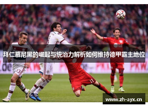 拜仁慕尼黑的崛起与统治力解析如何维持德甲霸主地位