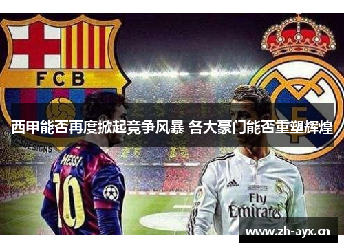 西甲能否再度掀起竞争风暴 各大豪门能否重塑辉煌