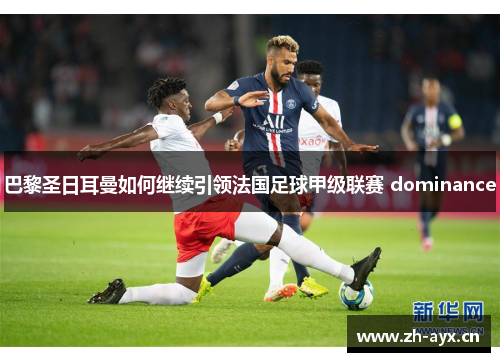 巴黎圣日耳曼如何继续引领法国足球甲级联赛 dominance