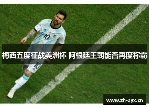 梅西五度征战美洲杯 阿根廷王朝能否再度称霸