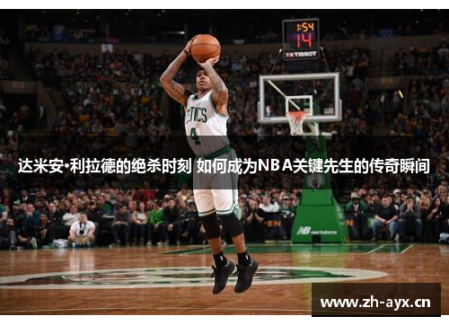 达米安·利拉德的绝杀时刻 如何成为NBA关键先生的传奇瞬间
