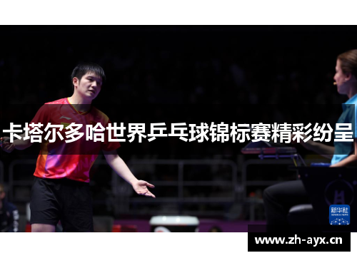 卡塔尔多哈世界乒乓球锦标赛精彩纷呈