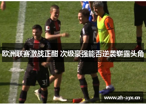 欧洲联赛激战正酣 次级豪强能否逆袭崭露头角