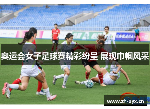 奥运会女子足球赛精彩纷呈 展现巾帼风采