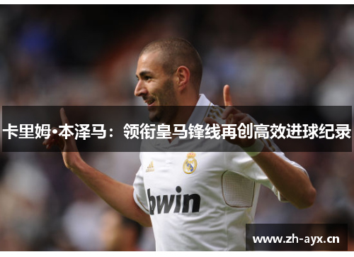 卡里姆·本泽马：领衔皇马锋线再创高效进球纪录
