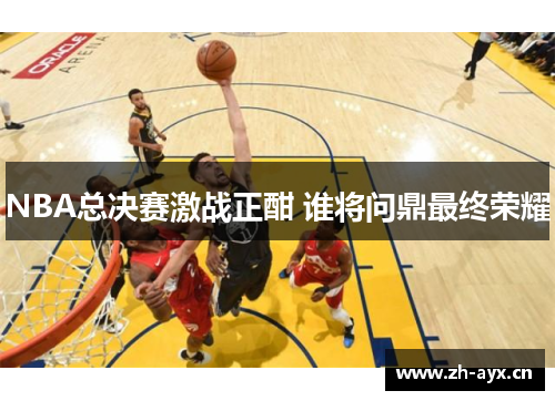 NBA总决赛激战正酣 谁将问鼎最终荣耀