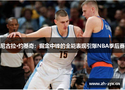 尼古拉·约基奇：掘金中锋的全能表现引爆NBA季后赛