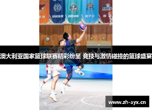 澳大利亚国家篮球联赛精彩纷呈 竞技与激情碰撞的篮球盛宴