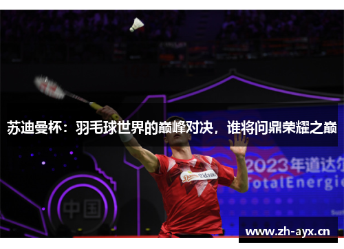 苏迪曼杯：羽毛球世界的巅峰对决，谁将问鼎荣耀之巅