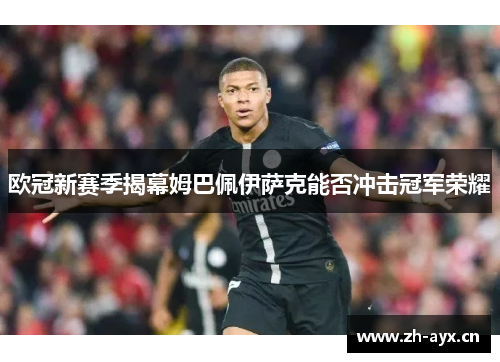 欧冠新赛季揭幕姆巴佩伊萨克能否冲击冠军荣耀