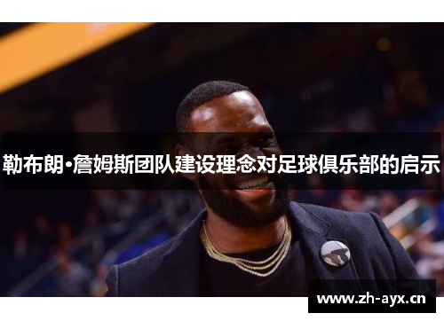 勒布朗·詹姆斯团队建设理念对足球俱乐部的启示