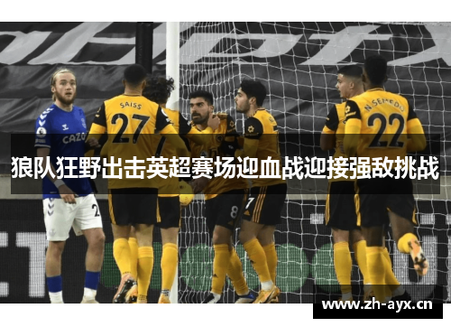 狼队狂野出击英超赛场迎血战迎接强敌挑战