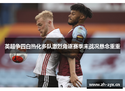 英超争四白热化多队激烈角逐赛季末战况悬念重重