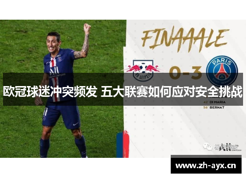 欧冠球迷冲突频发 五大联赛如何应对安全挑战