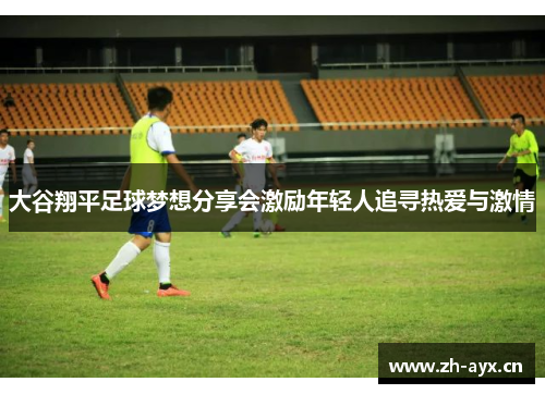 大谷翔平足球梦想分享会激励年轻人追寻热爱与激情